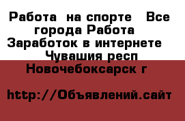 Работа  на спорте - Все города Работа » Заработок в интернете   . Чувашия респ.,Новочебоксарск г.